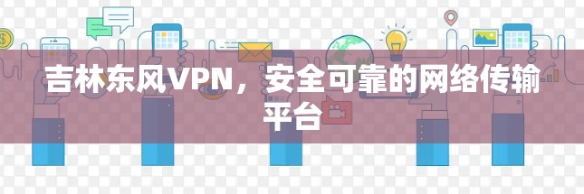 吉林东风VPN，安全可靠的网络传输平台