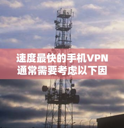 速度最快的手机VPN通常需要考虑以下因素