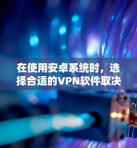 在使用安卓系统时，选择合适的VPN软件取决于以下几个关键因素