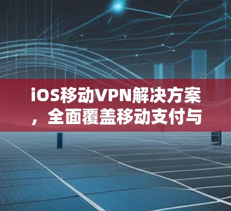 iOS移动VPN解决方案，全面覆盖移动支付与安全通信