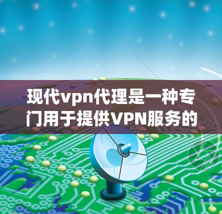 现代vpn代理是一种专门用于提供VPN服务的代理，旨在帮助用户在不直接连接互联网的情况下，访问外部网络。以下是对现代vpn代理的详细介绍