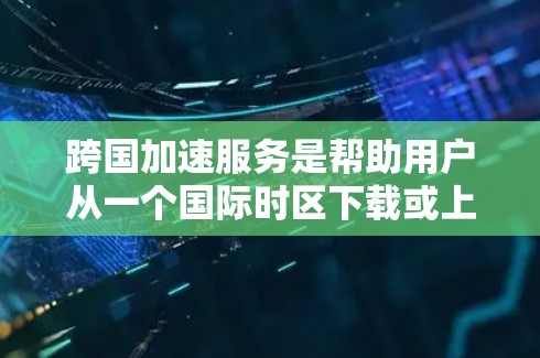 跨国加速服务是帮助用户从一个国际时区下载或上传文件的工具，能够跨越13小时的时差，例如从美国西时区下载到中国东八区。以下是关于这些服务的详细分析和总结