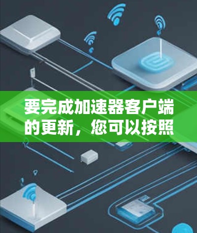 要完成加速器客户端的更新，您可以按照以下步骤进行操作