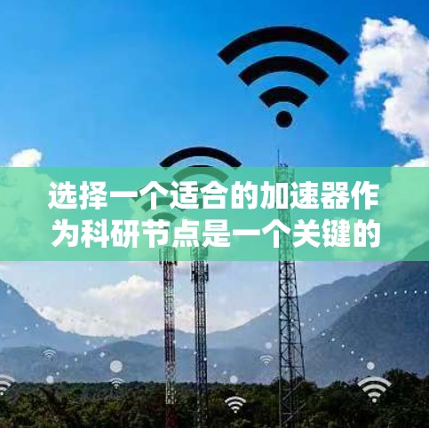 选择一个适合的加速器作为科研节点是一个关键的决定步骤。以下是一个系统化的指南,帮助你全面考虑和选择合适的加速器 选择一个适合的加速器作为科研节点是一个关键的决定步骤。以下是一个系统化的指南,帮助你全面考虑和选择合适的加速器