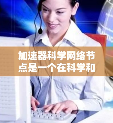 加速器科学网络节点是一个在科学和数据处理领域中用于提升网络效率的特殊技术节点。它通过加速器技术，优化了网络节点之间的数据传输和处理速度，从而提高了整体研究和数据处理的效率。以下是对这一概念的详细解释