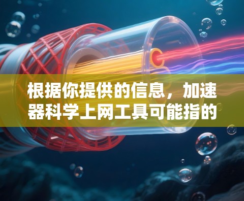 根据你提供的信息，加速器科学上网工具可能指的是专门适用于科学或技术领域的加速器。以下是一个详细的步骤指南，帮助你下载和使用该工具