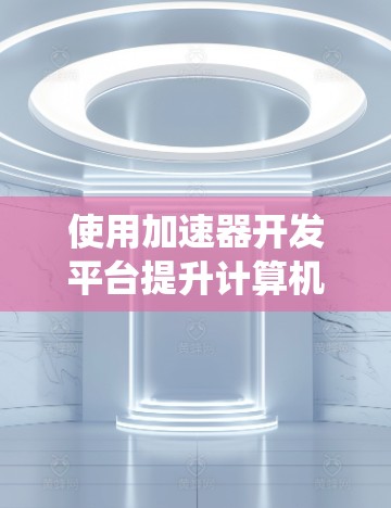 使用加速器开发平台提升计算机性能是一个系统工程，涉及硬件配置、软件安装和优化。以下是详细的步骤指南