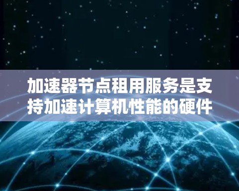 加速器节点租用服务是支持加速计算机性能的硬件设备，通常用于特定项目或任务中，以提升计算效率。以下是对加速器节点租用服务的详细分析和推荐