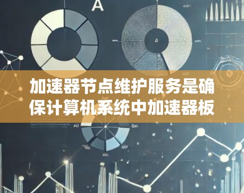 加速器节点维护服务是确保计算机系统中加速器板（如VGA或HDA的加速器板）正常运行和稳定运行的重要维护措施。以下是关于加速器维护服务的详细信息