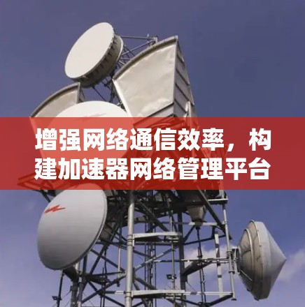 增强网络通信效率,构建加速器网络管理平台 增强网络通信效率,构建加速器网络管理平台