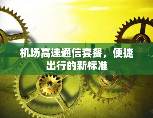 机场高速通信套餐，便捷出行的新标准