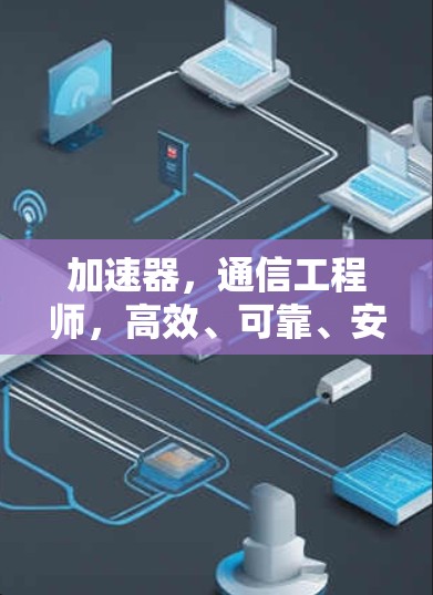 加速器，通信工程师，高效、可靠、安全的加速器解决方案