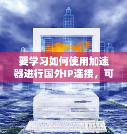 要学习如何使用加速器进行国外IP连接，可以按照以下步骤进行