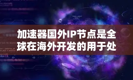 加速器国外IP节点是全球在海外开发的用于处理请求的加速器，旨在提升用户体验，同时保护隐私和安全。以下是一些关键步骤和考虑因素