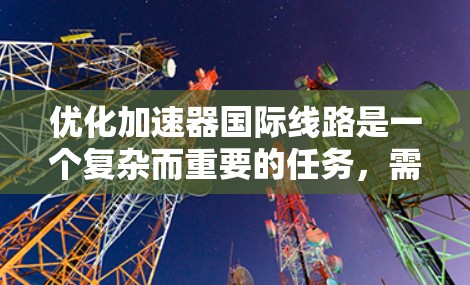 优化加速器国际线路是一个复杂而重要的任务，需要综合考虑多个因素以实现效率提升、票价结构优化和运营成本控制。以下是一步步的建议