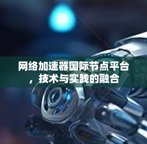 网络加速器国际节点平台，技术与实践的融合
