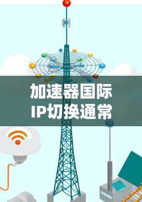 加速器国际IP切换通常指的是加速器（如IP加速工具、云网络服务等）支持在多个国际（如多个国家或地区的）IP地址进行转换或配置。以下是一些可能的解释和步骤