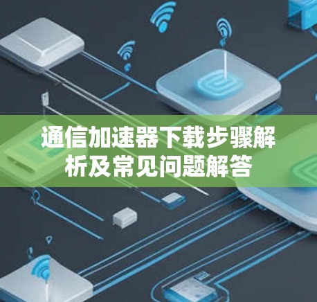 通信加速器下载步骤解析及常见问题解答