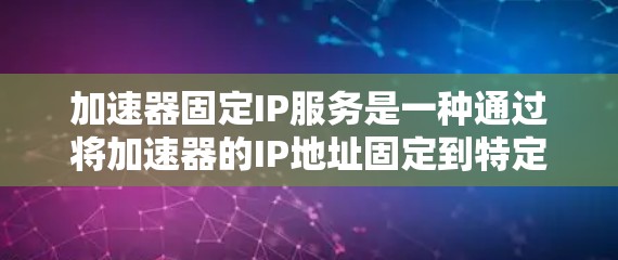 加速器固定IP服务是一种通过将加速器的IP地址固定到特定服务器上，实现加速器高效访问和加载目标资源的技术。以下是该服务的详细概述