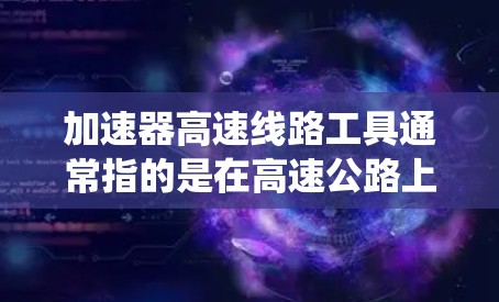 加速器高速线路工具通常指的是在高速公路上、列车、卡车等交通工具中，辅助车辆加速或优化加速过程的工具。这些工具可以包括加速装置、加速软件、导航辅助系统等。以下是一些常见的高速线路工具及其作用