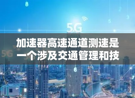 加速器高速通道测速是一个涉及交通管理和技术监控的术语，主要指在高速公路上使用电子警察或摄像头实时监测车辆行驶速度，以减少超速和违法停车行为。以下是对此问题的详细分析