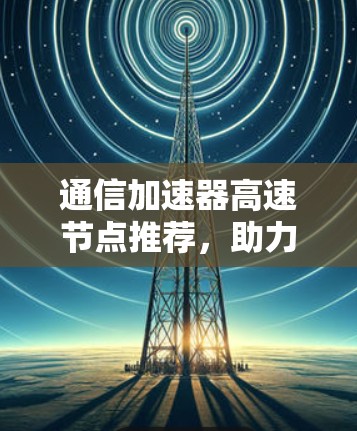 通信加速器高速节点推荐，助力数据传输的高效解决方案