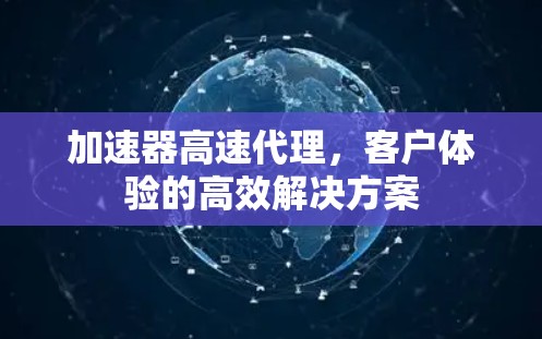 加速器高速代理，客户体验的高效解决方案