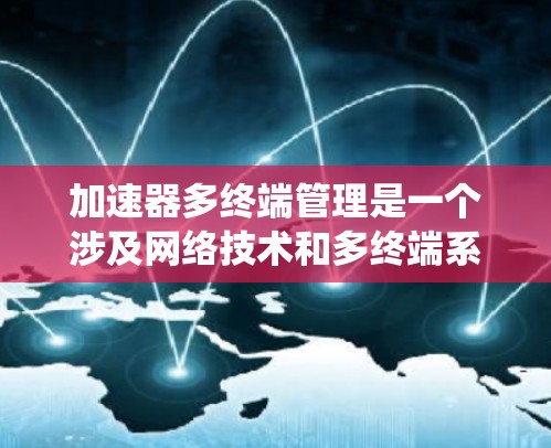 加速器多终端管理是一个涉及网络技术和多终端系统管理的领域，主要关注如何高效地管理多个端点或设备，确保它们之间的通信和数据传输流畅。以下是对该概念的详细分析