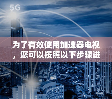 为了有效使用加速器电视，您可以按照以下步骤进行