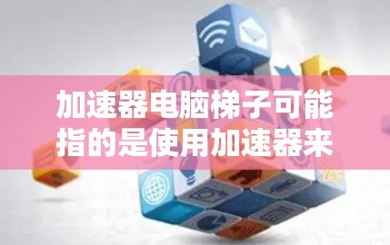 加速器电脑梯子可能指的是使用加速器来提升电脑性能的一种方法。加速器通常是指专门用于加速计算机运行的软件或硬件工具。以下是一些关于加速器的常见问题和解答