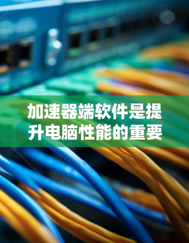 加速器端软件是提升电脑性能的重要工具，涵盖了多种功能，如加速下载、优化软件、同步多设备等。以下是对加速器端软件的详细分析