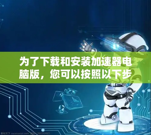 为了下载和安装加速器电脑版，您可以按照以下步骤操作