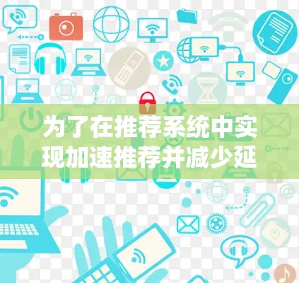 为了在推荐系统中实现加速推荐并减少延迟,可以按照以下步骤进行 为了在推荐系统中实现加速推荐并减少延迟,可以按照以下步骤进行