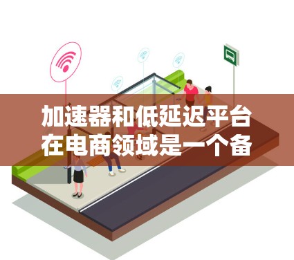 加速器和低延迟平台在电商领域是一个备受关注的话题,以下是详细的分析和总结 加速器和低延迟平台在电商领域是一个备受关注的话题,以下是详细的分析和总结