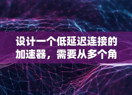 设计一个低延迟连接的加速器,需要从多个角度进行综合考虑,以确保视频播放速度和用户体验。以下是一个系统化的设计思路 设计一个低延迟连接的加速器,需要从多个角度进行综合考虑,以确保视频播放速度和用户体验。以下是一个系统化的设计思路