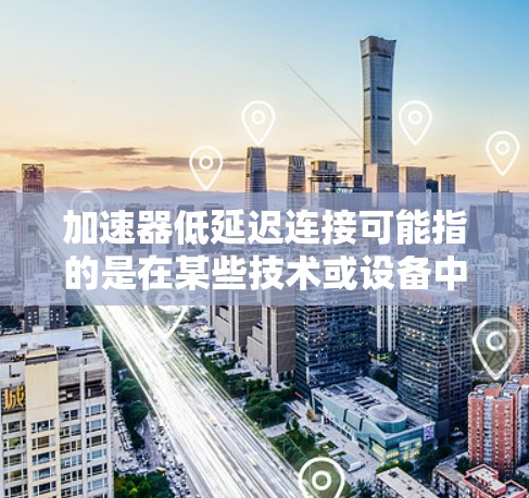 加速器低延迟连接可能指的是在某些技术或设备中,加速器(如硬件加速器、软件加速器等)可以用来提升网络连接的延迟,或者优化网络连接以减少延迟。以下是一些可能的解释和解决方案 加速器低延迟连接可能指的是在某些技术或设备中,加速器(如硬件加速器、软件加速器等)可以用来提升网络连接的延迟,或者优化网络连接以减少延迟。以下是一些可能的解释和解决方案