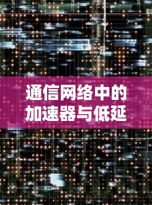 通信网络中的加速器与低延迟方案 通信网络中的加速器与低延迟方案