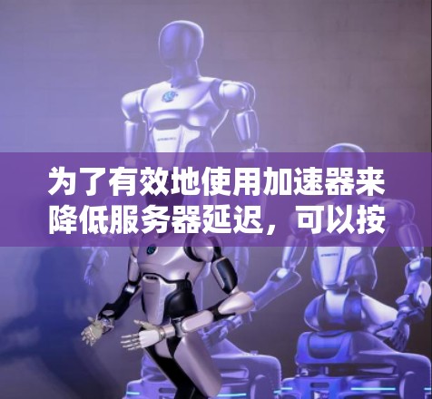 为了有效地使用加速器来降低服务器延迟,可以按照以下步骤进行 为了有效地使用加速器来降低服务器延迟,可以按照以下步骤进行