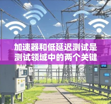 加速器和低延迟测试是测试领域中的两个关键概念,加速器在降低测试延迟方面起着重要作用,而低延迟测试则关注测试结果的准确性。以下是对这两个概念的详细分析 加速器和低延迟测试是测试领域中的两个关键概念,加速器在降低测试延迟方面起着重要作用,而低延迟测试则关注测试结果的准确性。以下是对这两个概念的详细分析