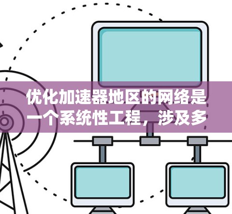 优化加速器地区的网络是一个系统性工程,涉及多个方面,以下是一个结构化的优化计划 优化加速器地区的网络是一个系统性工程,涉及多个方面,以下是一个结构化的优化计划