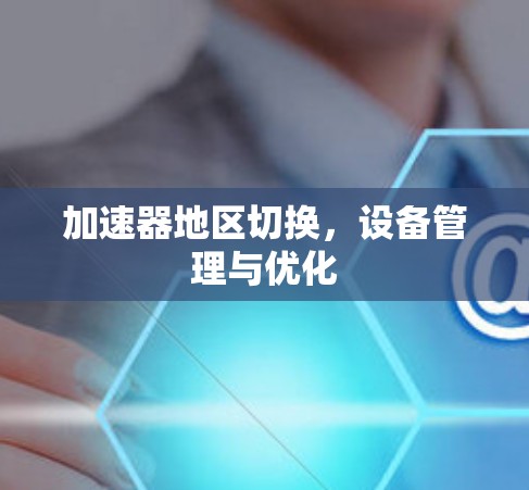 加速器地区切换,设备管理与优化 加速器地区切换,设备管理与优化