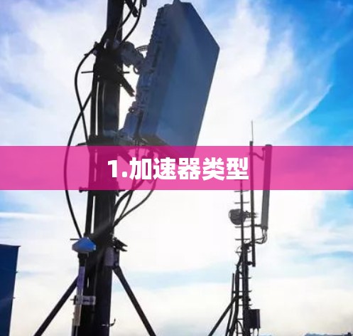 1.加速器类型 1.加速器类型