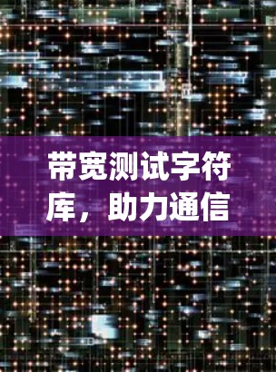 带宽测试字符库,助力通信系统优化的 powerful 工具 带宽测试字符库,助力通信系统优化的 powerful 工具