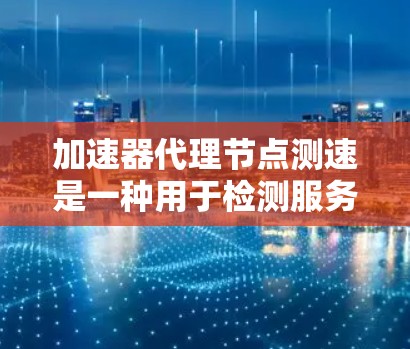 加速器代理节点测速是一种用于检测服务器节点带宽是否被过度使用的技术。它通过分析网络流量，实时监控服务器节点的带宽，帮助用户发现潜在的问题，如超负荷运行和网络瓶颈。以下是对该概念的详细总结