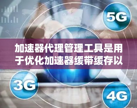 加速器代理管理工具是用于优化加速器缓带缓存以提高下载速度的系统工具。以下是对这一概念的详细理解 加速器代理管理工具是用于优化加速器缓带缓存以提高下载速度的系统工具。以下是对这一概念的详细理解