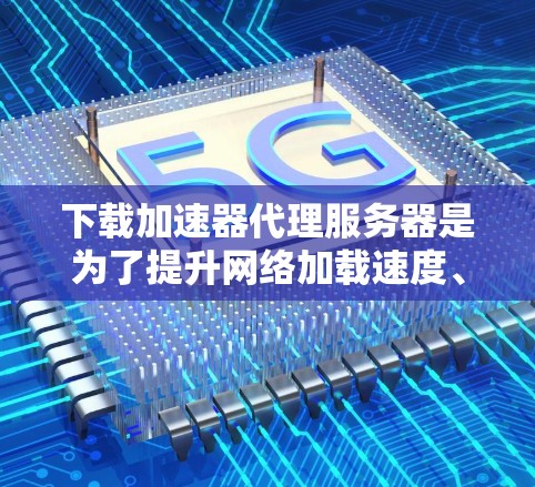 下载加速器代理服务器是为了提升网络加载速度、减少延迟和广告，从而提高用户体验。以下是一些通用的加速器代理服务器推荐，适用于您的需求