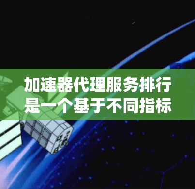 加速器代理服务排行是一个基于不同指标的排序系统，用于评估和比较在加速特定应用或网站时的表现。以下是对加速器代理服务排行的详细总结