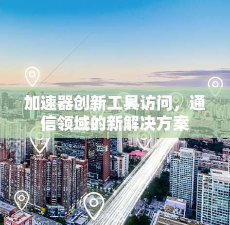 加速器创新工具访问，通信领域的新解决方案