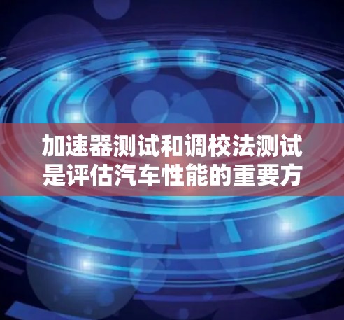 加速器测试和调校法测试是评估汽车性能的重要方法,涉及多个因素和步骤。以下是对这两个概念的详细总结和分析 加速器测试和调校法测试是评估汽车性能的重要方法,涉及多个因素和步骤。以下是对这两个概念的详细总结和分析
