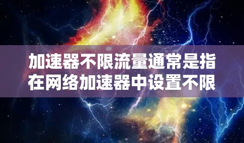 加速器不限流量通常是指在网络加速器中设置不限流量的选项，允许用户在使用加速器的同时，不限用的流量。以下是一些可能的解释和操作方法
